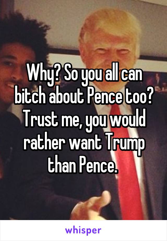 Why? So you all can bitch about Pence too? Trust me, you would rather want Trump than Pence. 