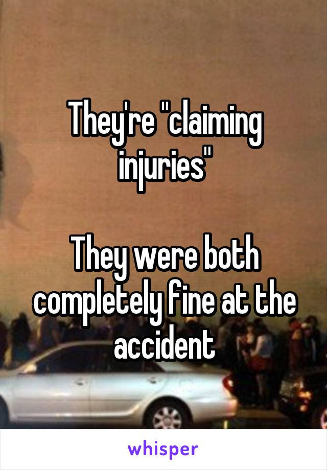 They're "claiming injuries"

They were both completely fine at the accident