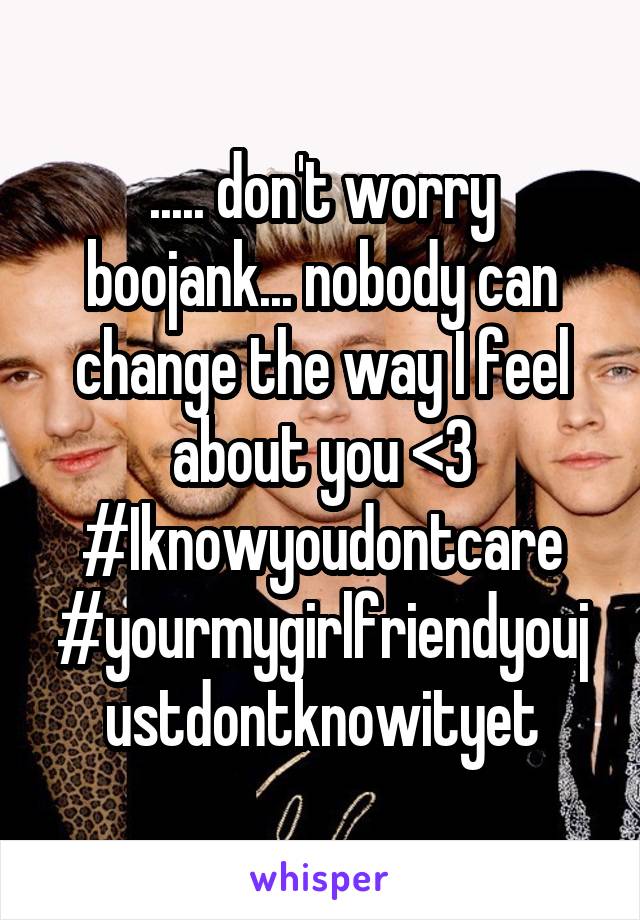 ..... don't worry boojank... nobody can change the way I feel about you <3 #Iknowyoudontcare
#yourmygirlfriendyoujustdontknowityet