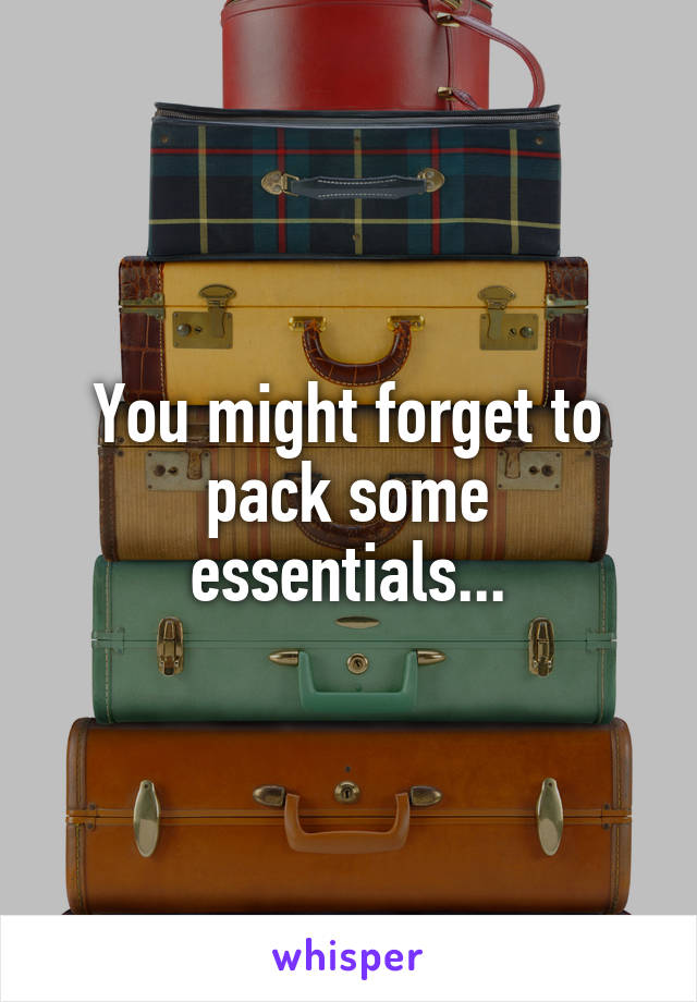 You might forget to pack some essentials...