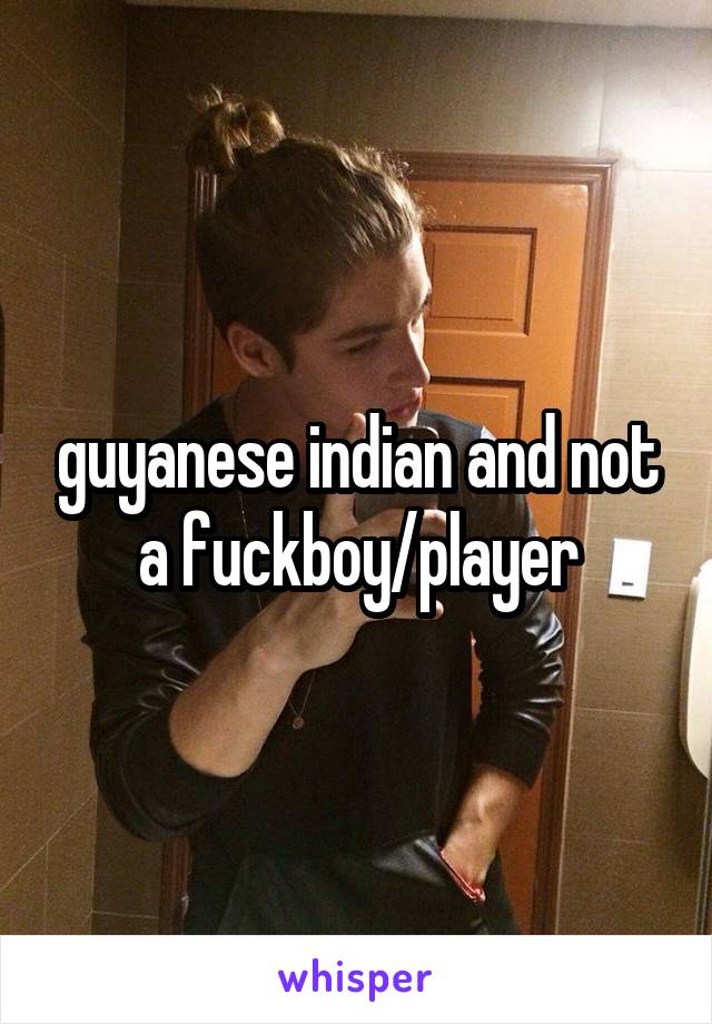 guyanese indian and not a fuckboy/player