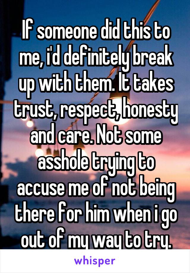 If someone did this to me, i'd definitely break up with them. It takes trust, respect, honesty and care. Not some asshole trying to accuse me of not being there for him when i go out of my way to try.