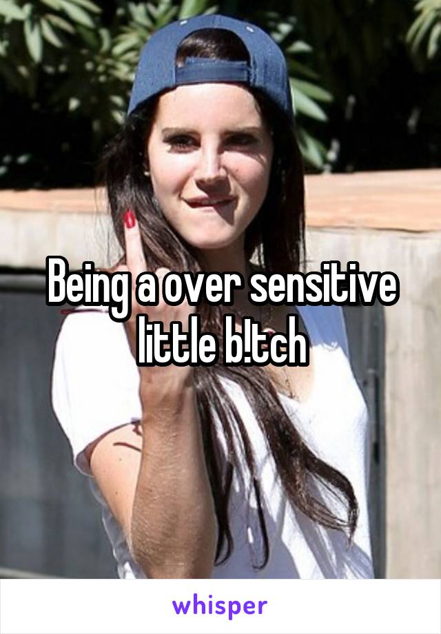 Being a over sensitive little b!tch