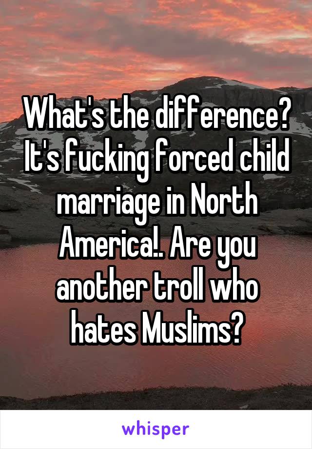 What's the difference? It's fucking forced child marriage in North America!. Are you another troll who hates Muslims?