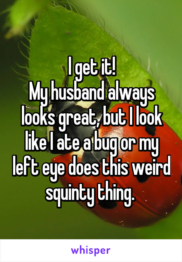 I get it!
My husband always looks great, but I look like I ate a bug or my left eye does this weird squinty thing. 