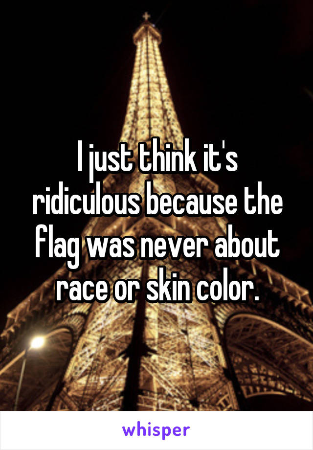 I just think it's ridiculous because the flag was never about race or skin color.