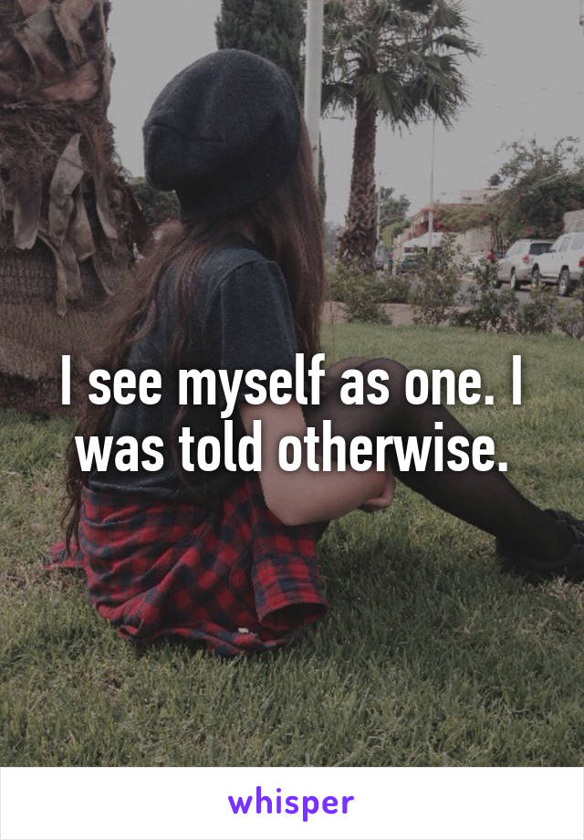 I see myself as one. I was told otherwise.