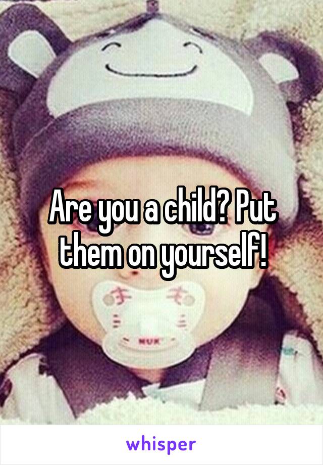 Are you a child? Put them on yourself!