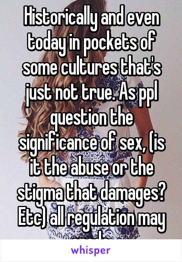 Historically and even today in pockets of some cultures that's just not true. As ppl question the significance of sex, (is it the abuse or the stigma that damages? Etc) all regulation may erode.