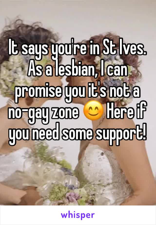 It says you're in St Ives. As a lesbian, I can promise you it's not a no-gay zone 😊 Here if you need some support!