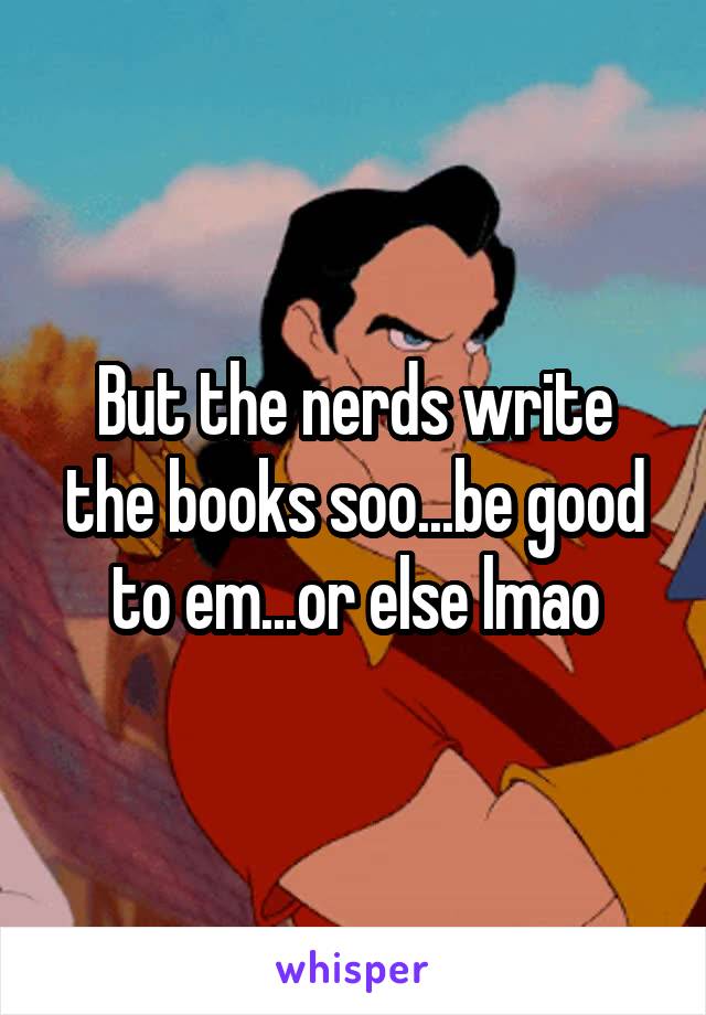 But the nerds write the books soo...be good to em...or else lmao