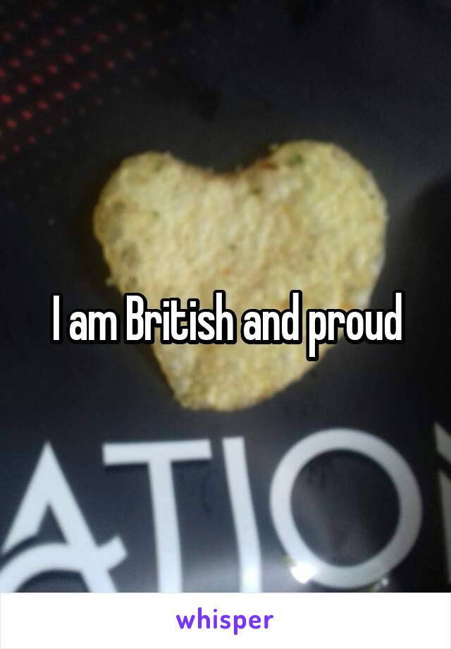 I am British and proud