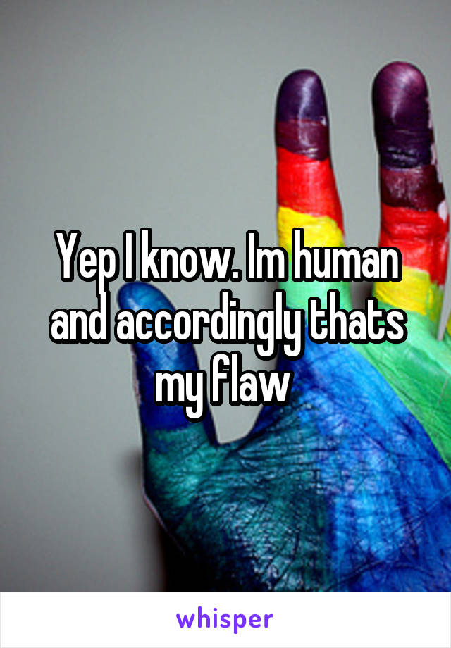 Yep I know. Im human and accordingly thats my flaw 