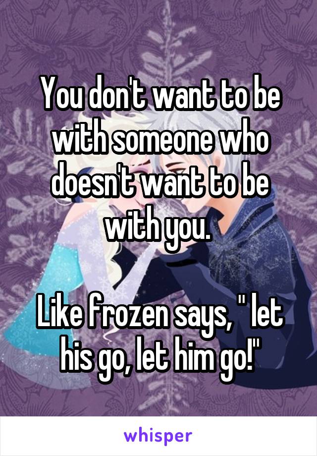You don't want to be with someone who doesn't want to be with you. 

Like frozen says, " let his go, let him go!"