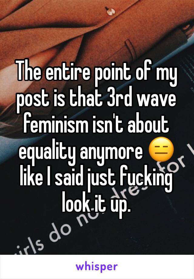 The entire point of my post is that 3rd wave feminism isn't about equality anymore 😑 like I said just fucking look it up. 