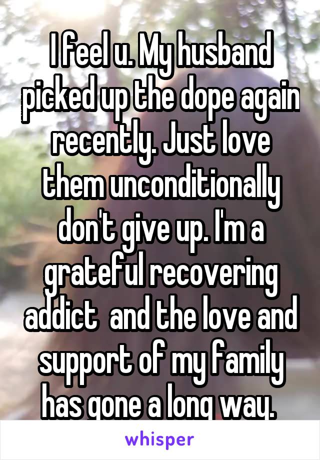 I feel u. My husband picked up the dope again recently. Just love them unconditionally don't give up. I'm a grateful recovering addict  and the love and support of my family has gone a long way. 