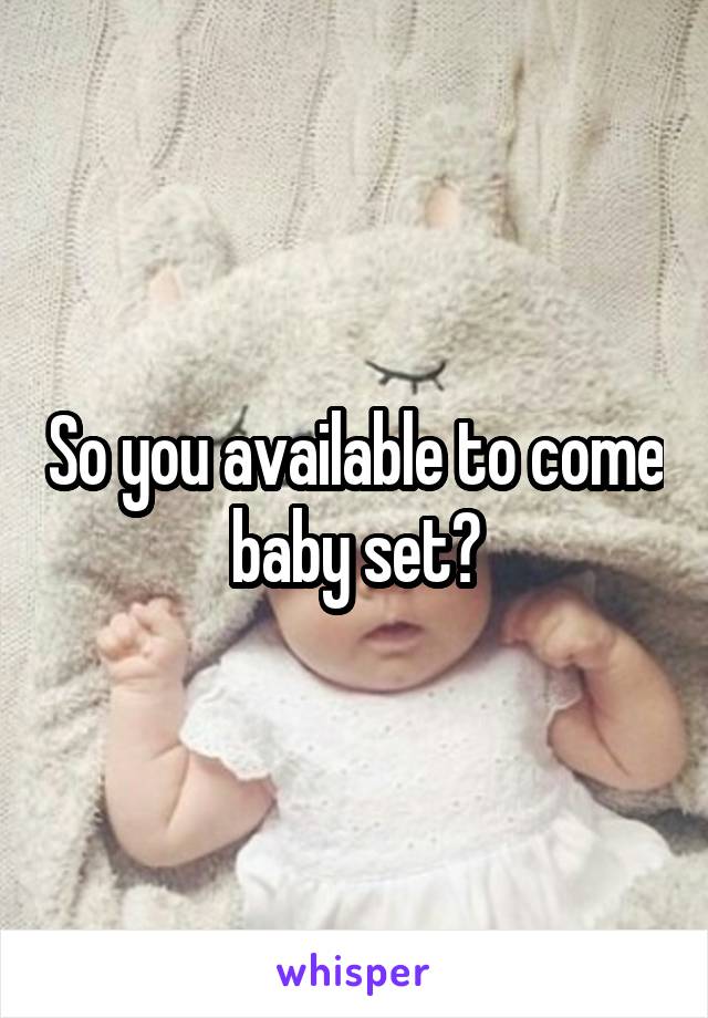 So you available to come baby set?