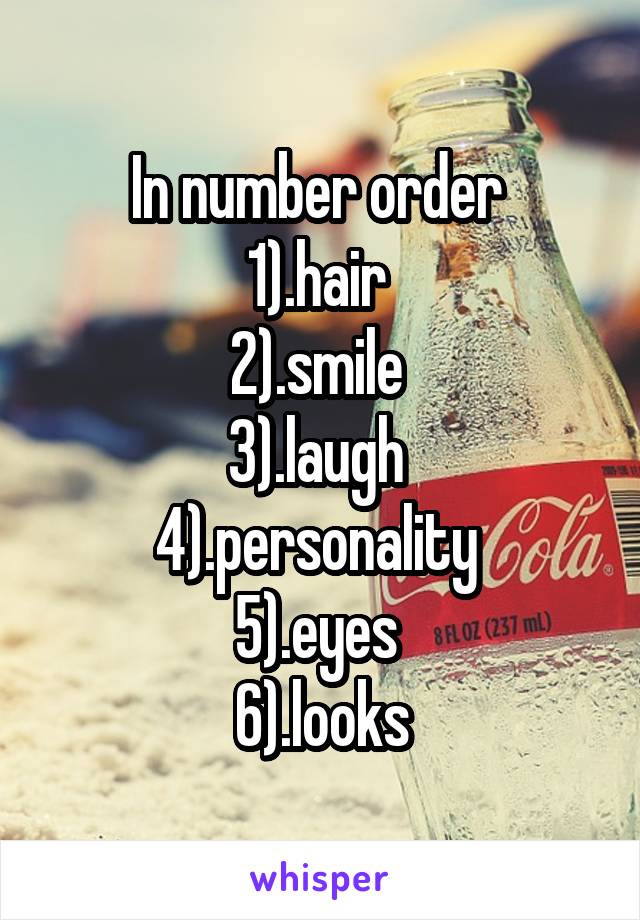 In number order 
1).hair 
2).smile 
3).laugh 
4).personality 
5).eyes 
6).looks