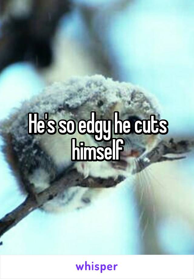 He's so edgy he cuts himself