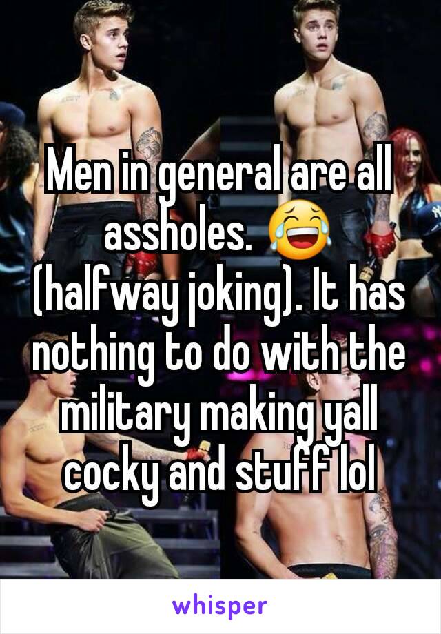 Men in general are all assholes. 😂 (halfway joking). It has nothing to do with the military making yall cocky and stuff lol