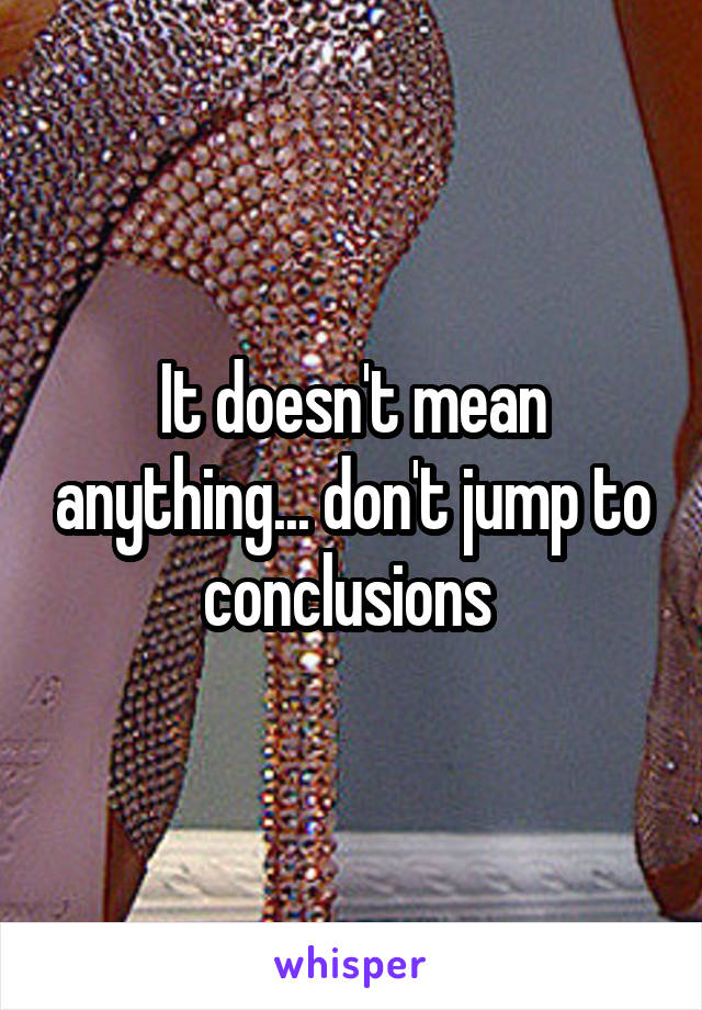 It doesn't mean anything... don't jump to conclusions 