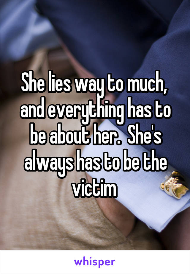 She lies way to much,  and everything has to be about her.  She's always has to be the victim 
