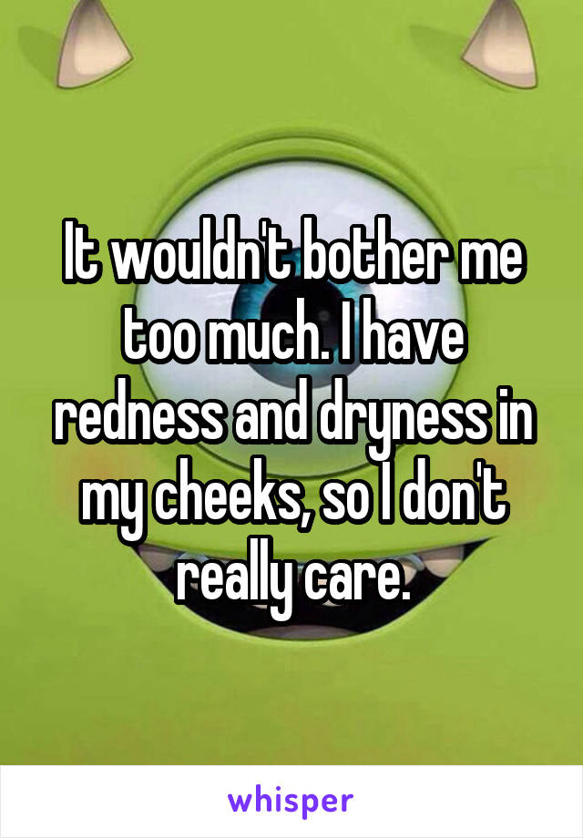 It wouldn't bother me too much. I have redness and dryness in my cheeks, so I don't really care.