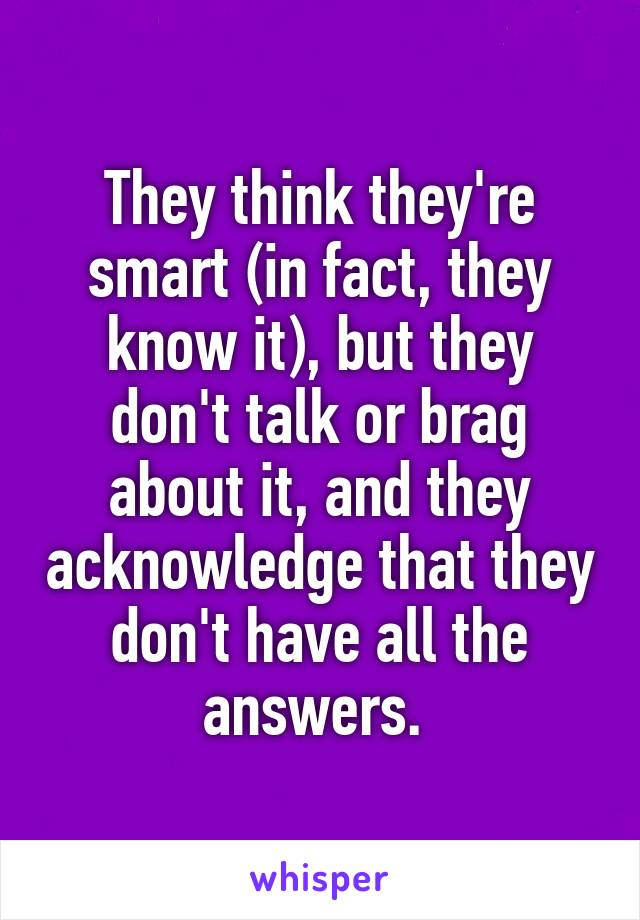 They think they're smart (in fact, they know it), but they don't talk or brag about it, and they acknowledge that they don't have all the answers. 