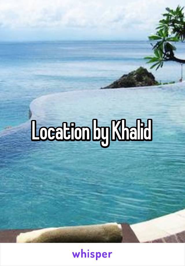 Location by Khalid 