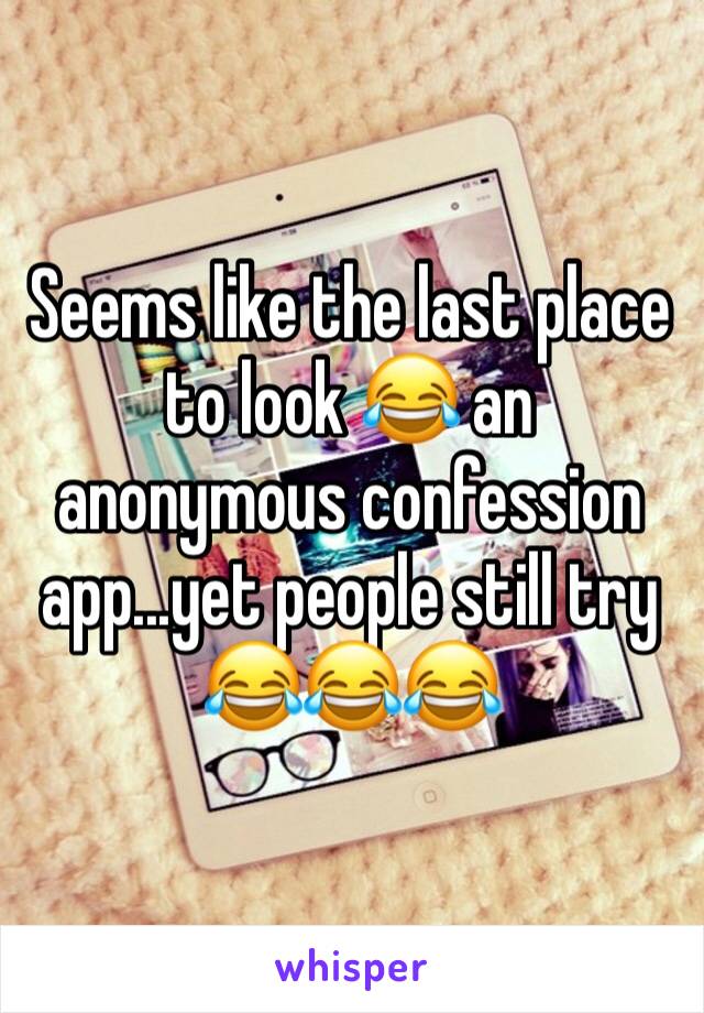 Seems like the last place to look 😂 an anonymous confession app...yet people still try 😂😂😂