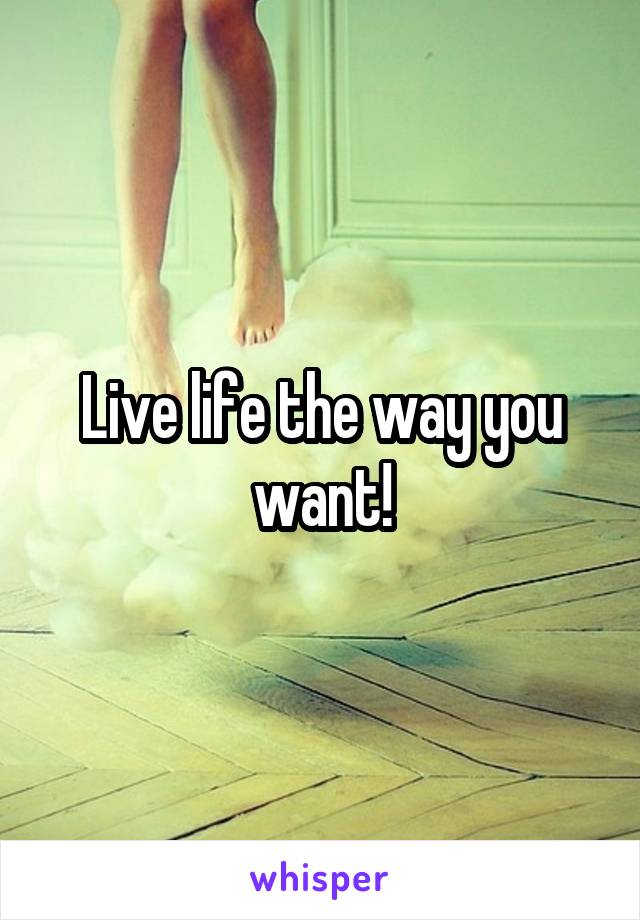 Live life the way you want!