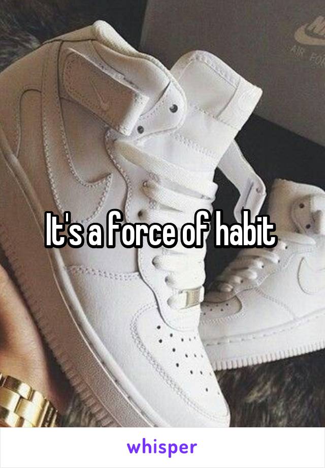 It's a force of habit 