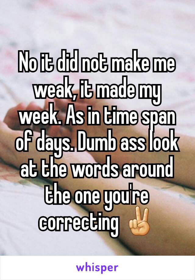 No it did not make me weak, it made my week. As in time span of days. Dumb ass look at the words around the one you're correcting ✌