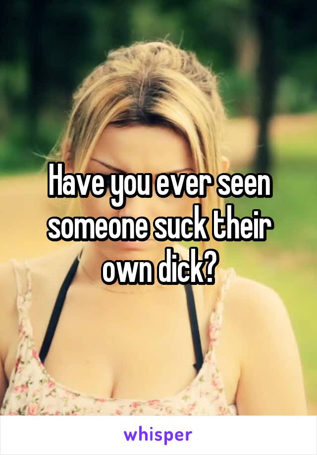 Have you ever seen someone suck their own dick?
