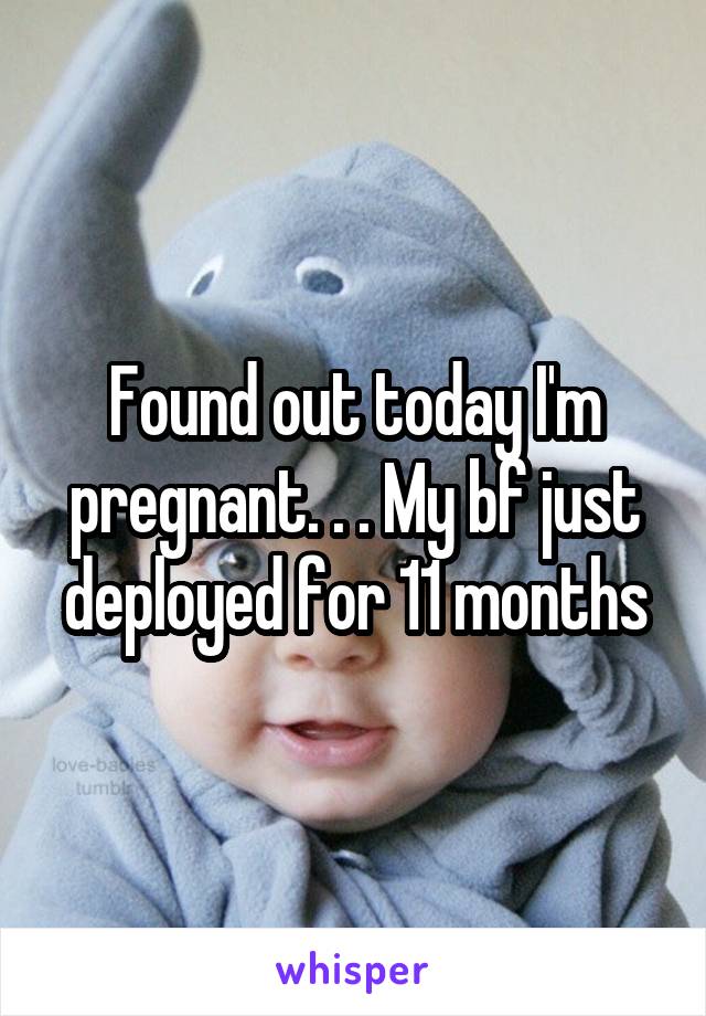 Found out today I'm pregnant. . . My bf just deployed for 11 months