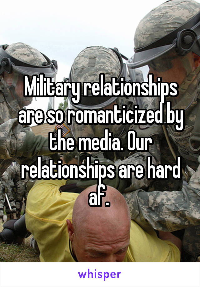 Military relationships are so romanticized by the media. Our relationships are hard af. 