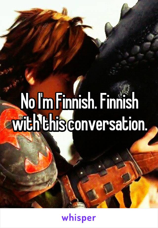 No I'm Finnish. Finnish with this conversation.