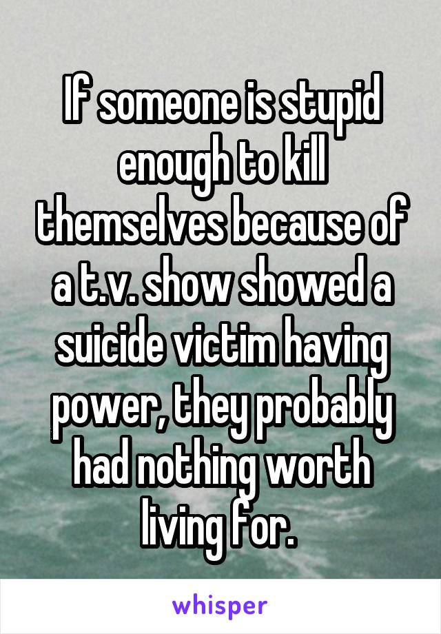 If someone is stupid enough to kill themselves because of a t.v. show showed a suicide victim having power, they probably had nothing worth living for. 