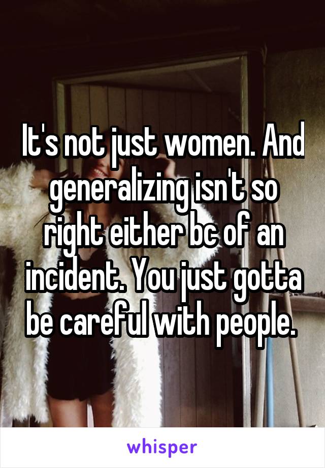 It's not just women. And generalizing isn't so right either bc of an incident. You just gotta be careful with people. 
