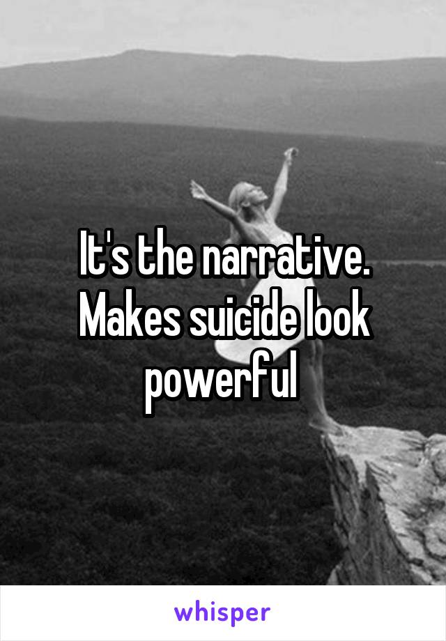 It's the narrative. Makes suicide look powerful 