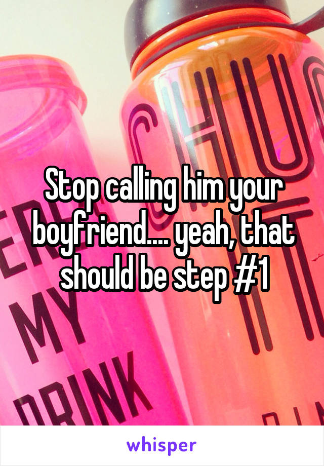 Stop calling him your boyfriend.... yeah, that should be step #1