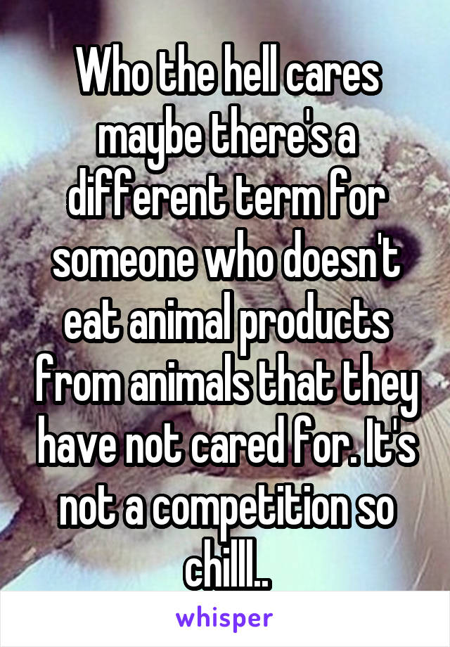 Who the hell cares maybe there's a different term for someone who doesn't eat animal products from animals that they have not cared for. It's not a competition so chilll..