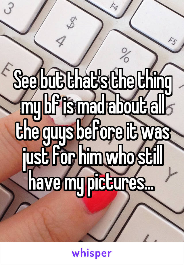 See but that's the thing my bf is mad about all the guys before it was just for him who still have my pictures... 