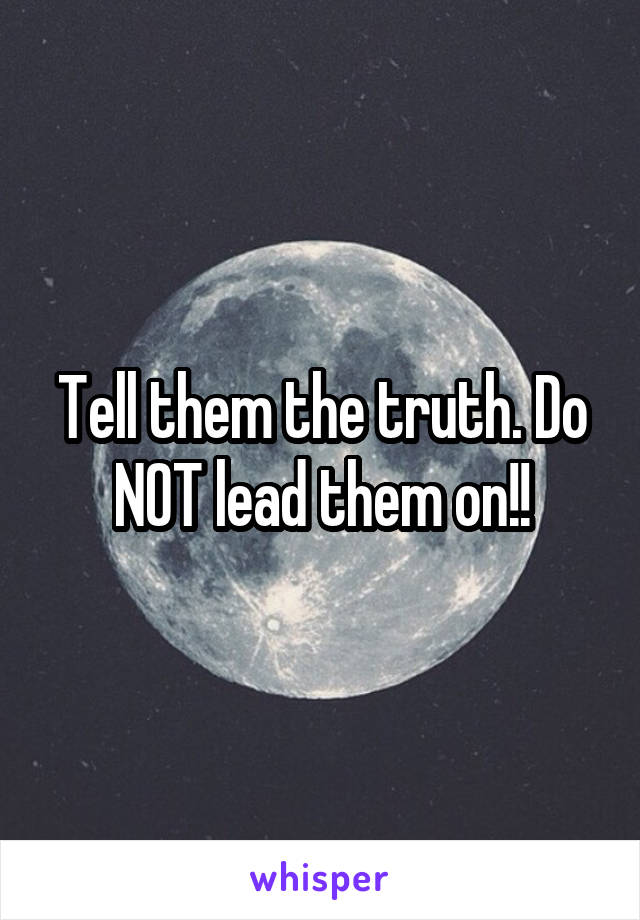 Tell them the truth. Do NOT lead them on!!