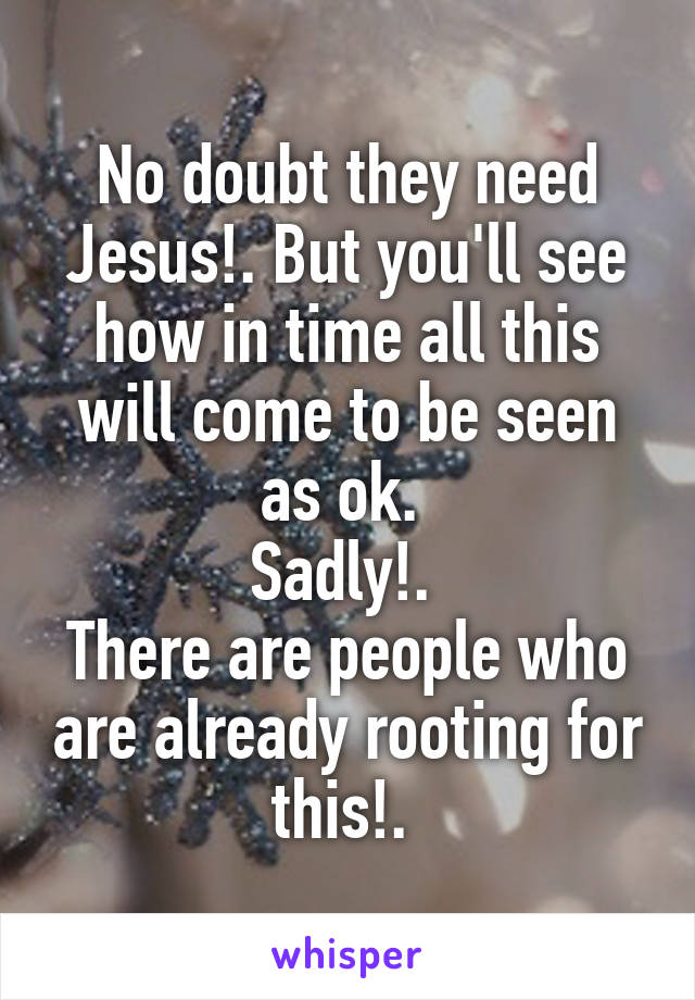 No doubt they need Jesus!. But you'll see how in time all this will come to be seen as ok. 
Sadly!. 
There are people who are already rooting for this!. 