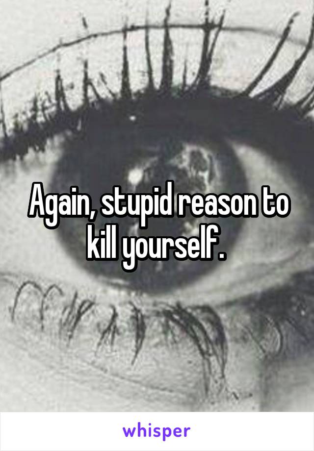 Again, stupid reason to kill yourself. 