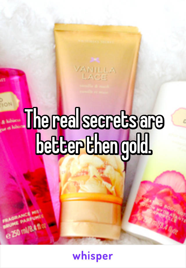 The real secrets are better then gold.