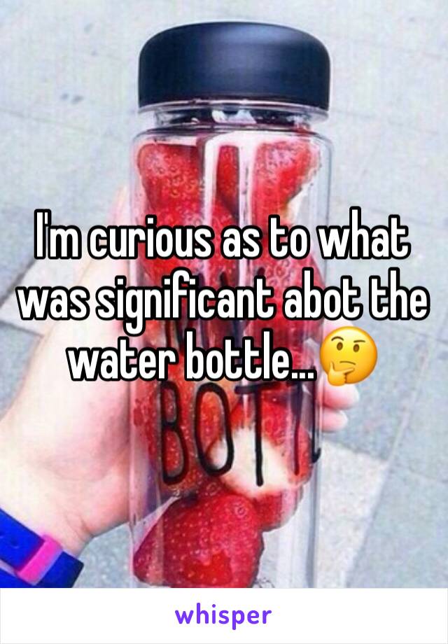 I'm curious as to what was significant abot the water bottle...🤔
