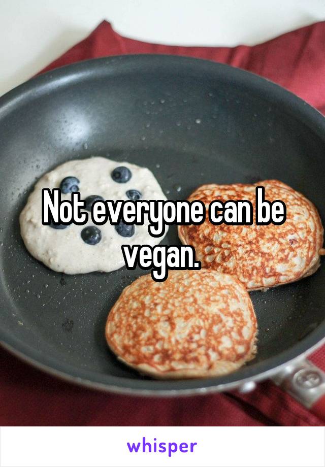 Not everyone can be vegan. 