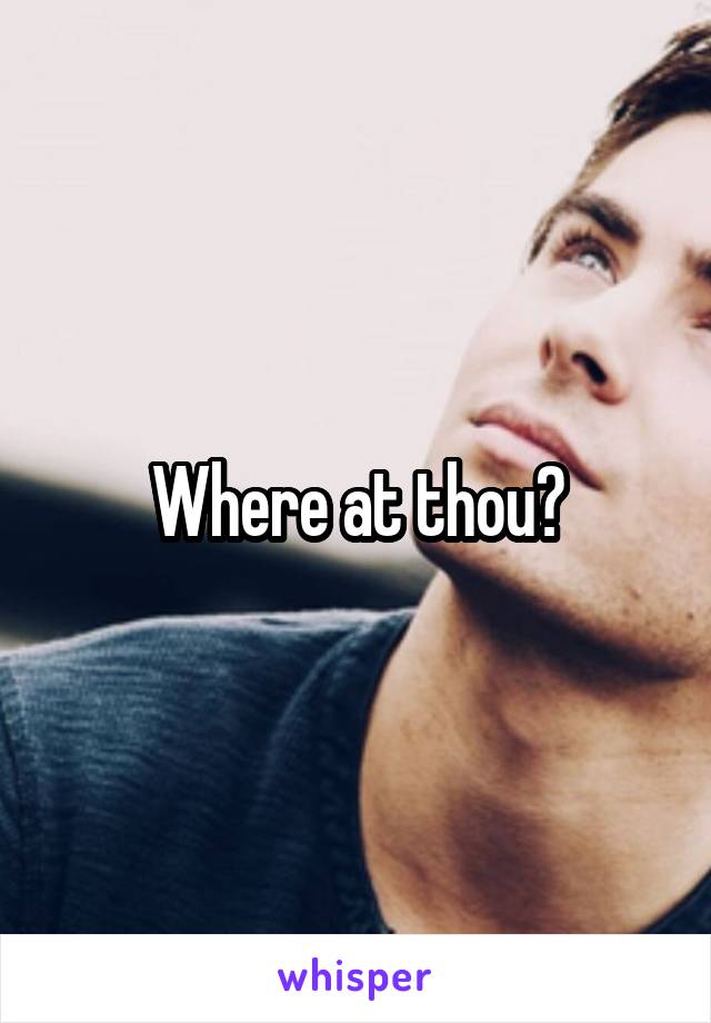 Where at thou?
